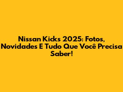 Nissan Kicks 2025: Fotos, Novidades E Tudo Que Você Precisa Saber!