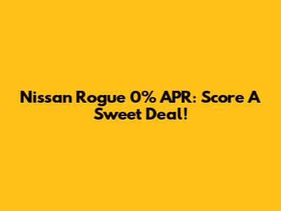 Nissan Rogue 0% APR: Score A Sweet Deal!
