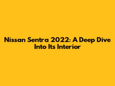 Nissan Sentra 2022: A Deep Dive Into Its Interior