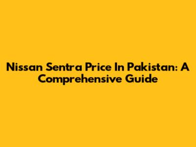 Nissan Sentra Price In Pakistan: A Comprehensive Guide