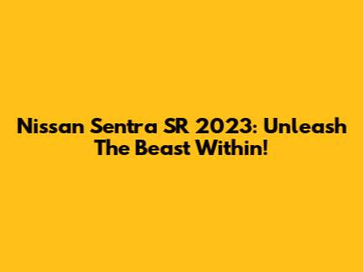 Nissan Sentra SR 2023: Unleash The Beast Within!