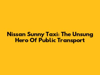 Nissan Sunny Taxi: The Unsung Hero Of Public Transport