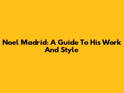 Noel Madrid: A Guide To His Work And Style