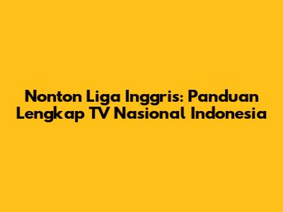 Nonton Liga Inggris: Panduan Lengkap TV Nasional Indonesia