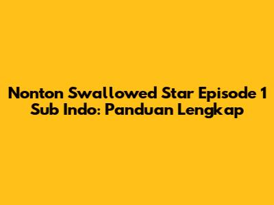 Nonton Swallowed Star Episode 1 Sub Indo: Panduan Lengkap