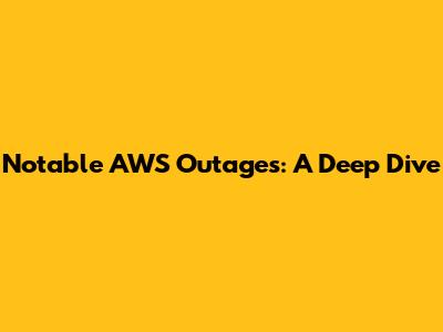 Notable AWS Outages: A Deep Dive