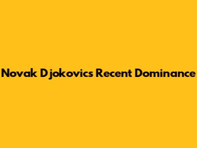 Novak Djokovic's Recent Dominance