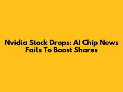 Nvidia Stock Drops: AI Chip News Fails To Boost Shares