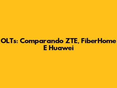 OLTs: Comparando ZTE, FiberHome E Huawei