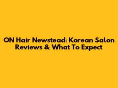 ON Hair Newstead: Korean Salon Reviews & What To Expect
