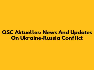 OSC Aktuelles: News And Updates On Ukraine-Russia Conflict