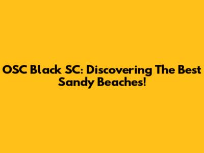 OSC Black SC: Discovering The Best Sandy Beaches!