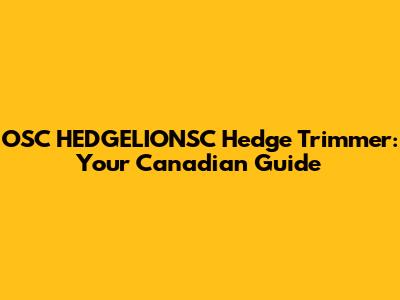 OSC HEDGELIONSC Hedge Trimmer: Your Canadian Guide