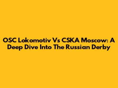 OSC Lokomotiv Vs CSKA Moscow: A Deep Dive Into The Russian Derby