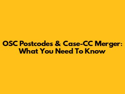 OSC Postcodes & Case-CC Merger: What You Need To Know