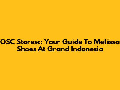 OSC Storesc: Your Guide To Melissa Shoes At Grand Indonesia