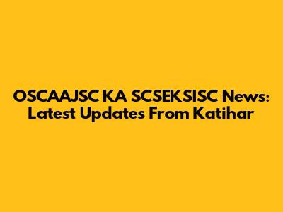 OSCAAJSC KA SCSEKSISC News: Latest Updates From Katihar
