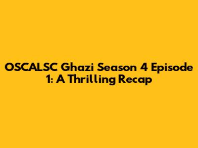 OSCALSC Ghazi Season 4 Episode 1: A Thrilling Recap