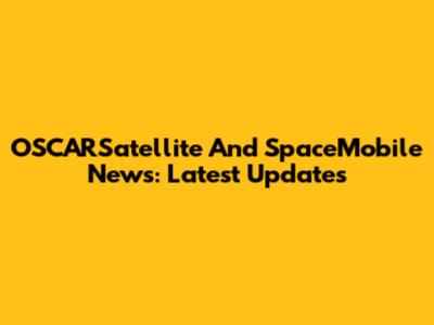 OSCARSatellite And SpaceMobile News: Latest Updates