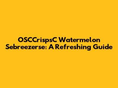 OSCCrispsC Watermelon Sebreezerse: A Refreshing Guide