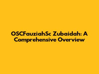 OSCFauziahSc Zubaidah: A Comprehensive Overview