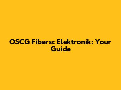 OSCG Fibersc Elektronik: Your Guide