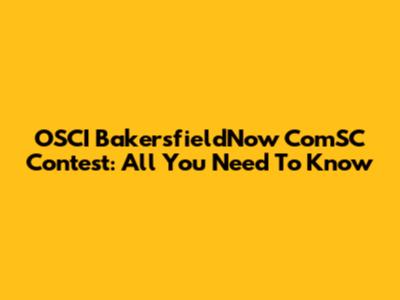 OSCI BakersfieldNow ComSC Contest: All You Need To Know