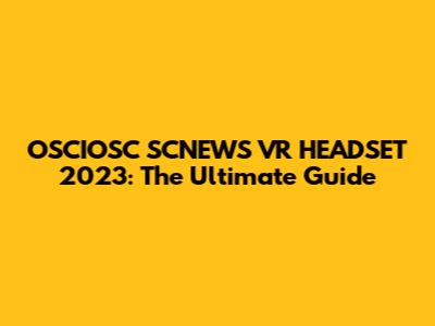 OSCIOSC SCNEWS VR HEADSET 2023: The Ultimate Guide