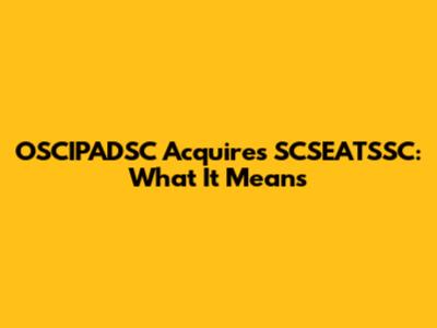 OSCIPADSC Acquires SCSEATSSC: What It Means
