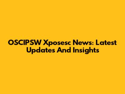 OSCIPSW Xposesc News: Latest Updates And Insights