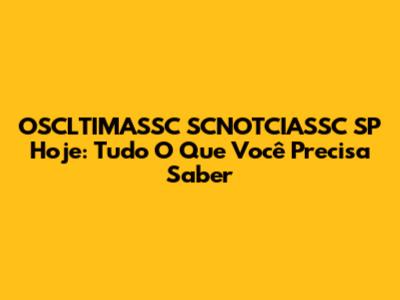 OSCLTIMASSC SCNOTCIASSC SP Hoje: Tudo O Que Você Precisa Saber