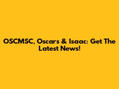 OSCMSC, Oscars & Isaac: Get The Latest News!