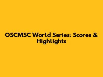 OSCMSC World Series: Scores & Highlights