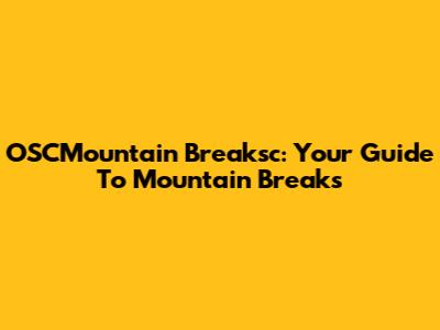 OSCMountain Breaksc: Your Guide To Mountain Breaks
