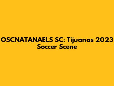 OSCNATANAELS SC: Tijuana's 2023 Soccer Scene