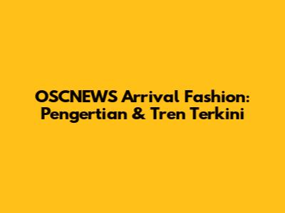 OSCNEWS Arrival Fashion: Pengertian & Tren Terkini