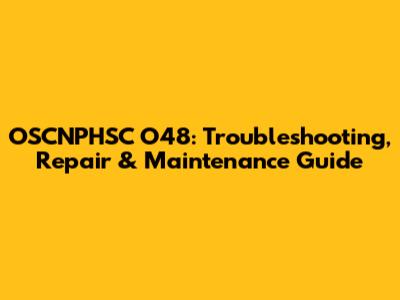 OSCNPHSC O48: Troubleshooting, Repair & Maintenance Guide