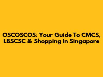 OSCOSCOS: Your Guide To CMCS, LBSCSC & Shopping In Singapore