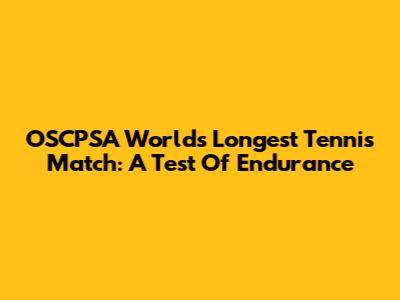 OSCPSA World's Longest Tennis Match: A Test Of Endurance