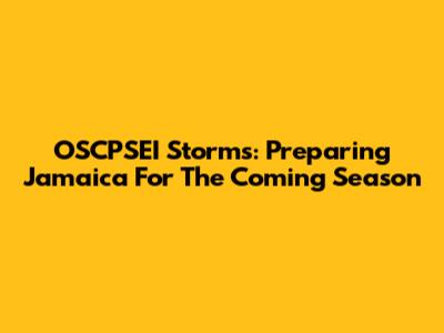 OSCPSEI Storms: Preparing Jamaica For The Coming Season