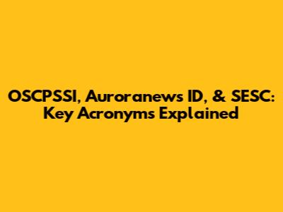 OSCPSSI, Auroranews ID, & SESC: Key Acronyms Explained