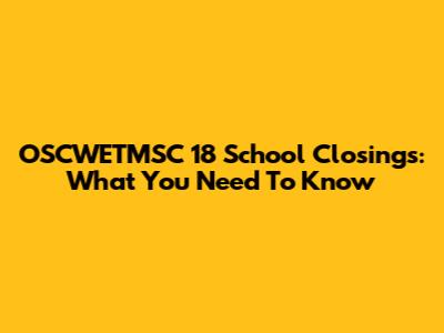 OSCWETMSC 18 School Closings: What You Need To Know