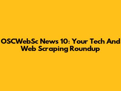 OSCWebSc News 10: Your Tech And Web Scraping Roundup