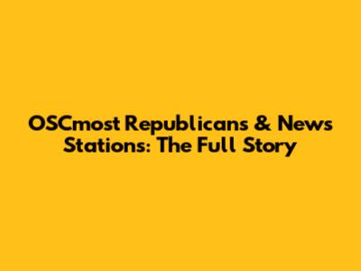 OSCmost Republicans & News Stations: The Full Story