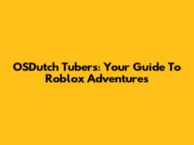 OSDutch Tubers: Your Guide To Roblox Adventures