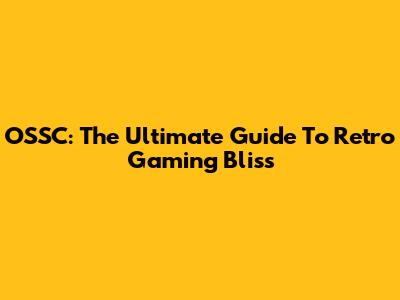 OSSC: The Ultimate Guide To Retro Gaming Bliss