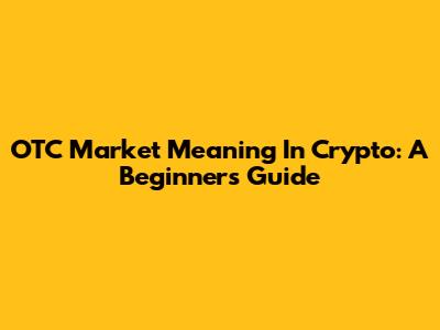 OTC Market Meaning In Crypto: A Beginner's Guide