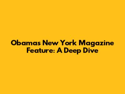 Obama's New York Magazine Feature: A Deep Dive