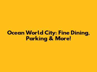 Ocean World City: Fine Dining, Parking & More!