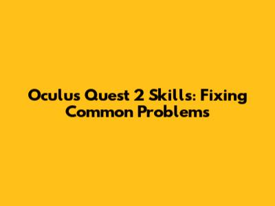 Oculus Quest 2 Skills: Fixing Common Problems